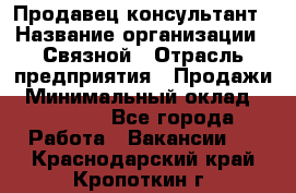 Продавец-консультант › Название организации ­ Связной › Отрасль предприятия ­ Продажи › Минимальный оклад ­ 30 000 - Все города Работа » Вакансии   . Краснодарский край,Кропоткин г.